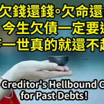 今生欠債一定要還，不然利息是很貴的，下一世真的就還不起了！欠錢還錢，欠命還命，地獄出來，附體討債！The Creditor’s Hellbound Chase for Past Debts！